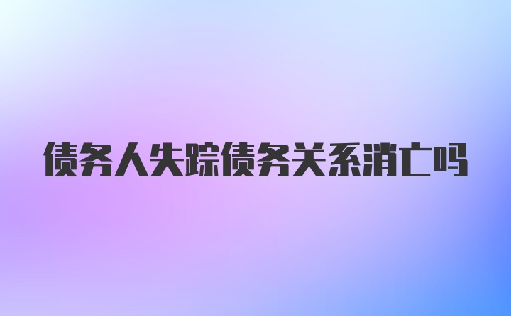 债务人失踪债务关系消亡吗