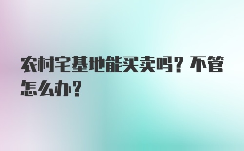 农村宅基地能买卖吗？不管怎么办？