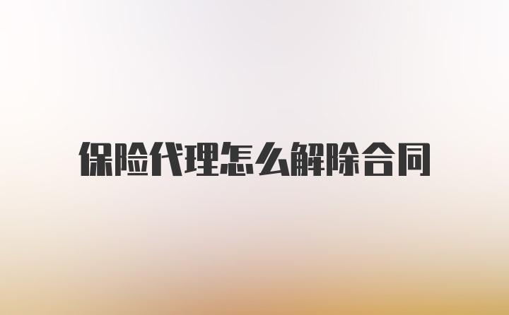 保险代理怎么解除合同