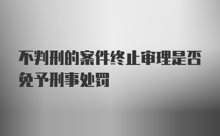 不判刑的案件终止审理是否免予刑事处罚