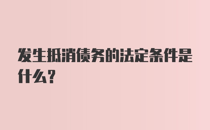 发生抵消债务的法定条件是什么？