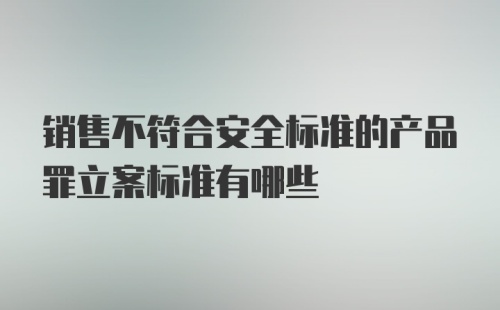 销售不符合安全标准的产品罪立案标准有哪些