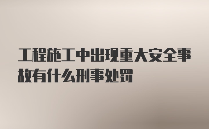 工程施工中出现重大安全事故有什么刑事处罚