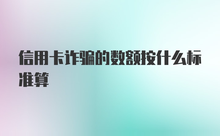 信用卡诈骗的数额按什么标准算