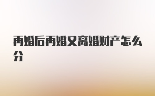 再婚后再婚又离婚财产怎么分