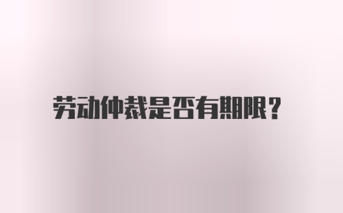 劳动仲裁是否有期限？