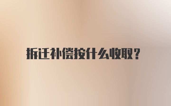 拆迁补偿按什么收取？