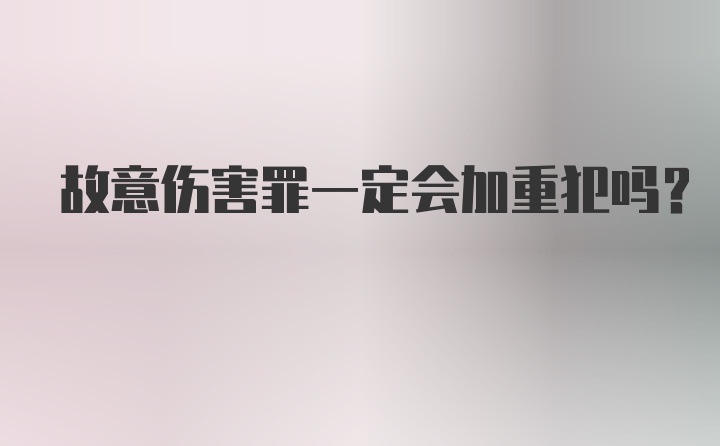 故意伤害罪一定会加重犯吗？