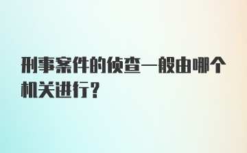 刑事案件的侦查一般由哪个机关进行?