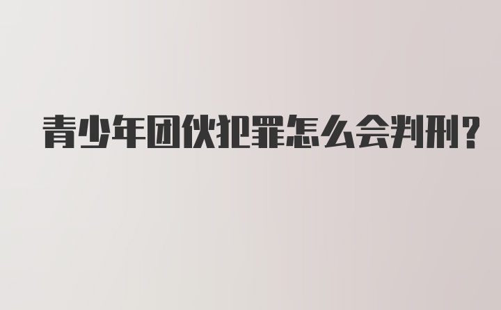 青少年团伙犯罪怎么会判刑？