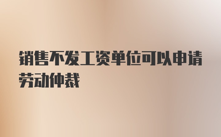 销售不发工资单位可以申请劳动仲裁