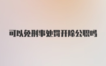 可以免刑事处罚开除公职吗