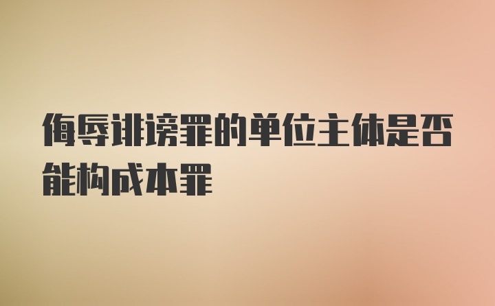 侮辱诽谤罪的单位主体是否能构成本罪