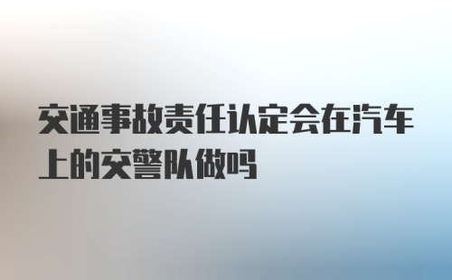 交通事故责任认定会在汽车上的交警队做吗