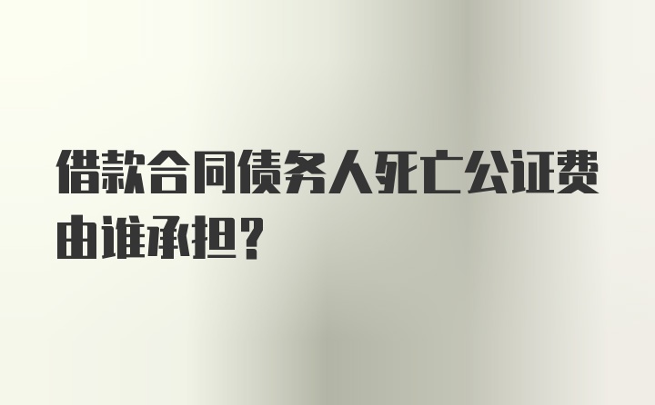 借款合同债务人死亡公证费由谁承担？