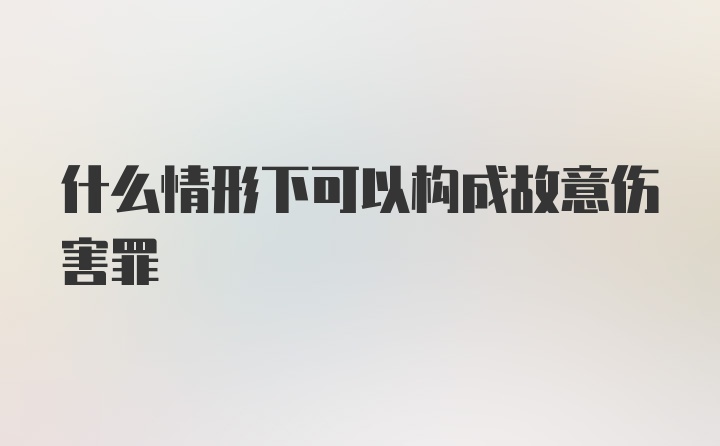 什么情形下可以构成故意伤害罪