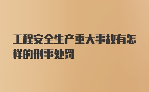 工程安全生产重大事故有怎样的刑事处罚