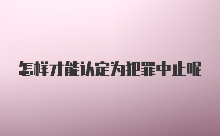 怎样才能认定为犯罪中止呢