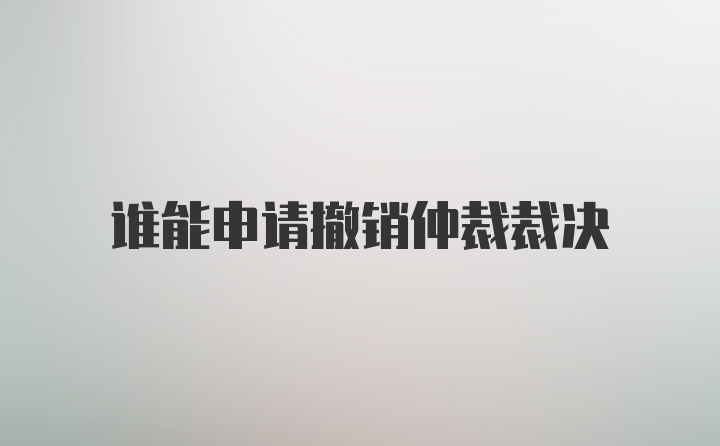 谁能申请撤销仲裁裁决