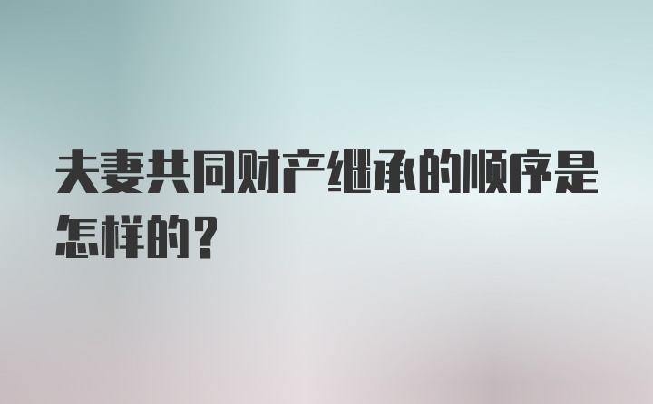 夫妻共同财产继承的顺序是怎样的？