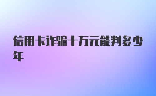 信用卡诈骗十万元能判多少年