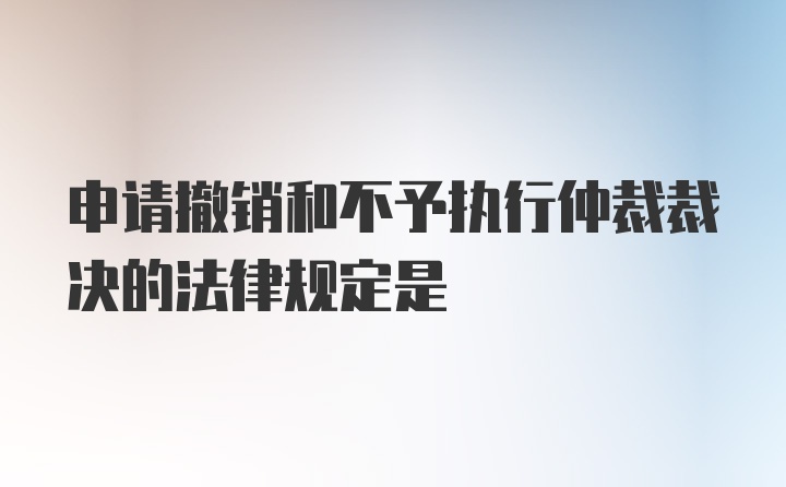 申请撤销和不予执行仲裁裁决的法律规定是