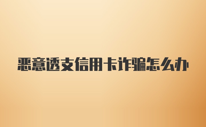 恶意透支信用卡诈骗怎么办