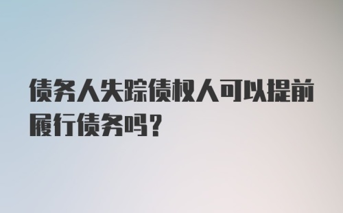 债务人失踪债权人可以提前履行债务吗？