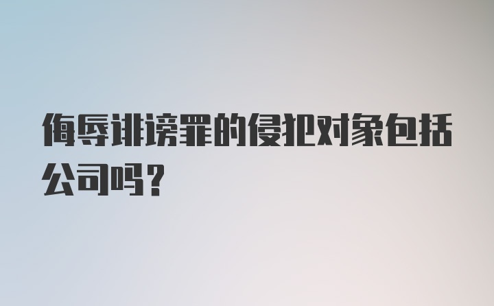 侮辱诽谤罪的侵犯对象包括公司吗？