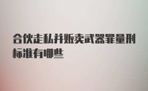 合伙走私并贩卖武器罪量刑标准有哪些