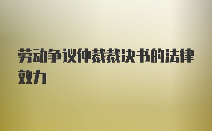 劳动争议仲裁裁决书的法律效力