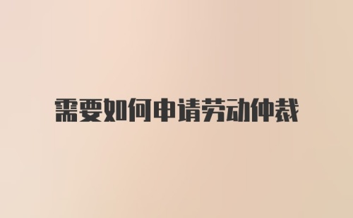 需要如何申请劳动仲裁