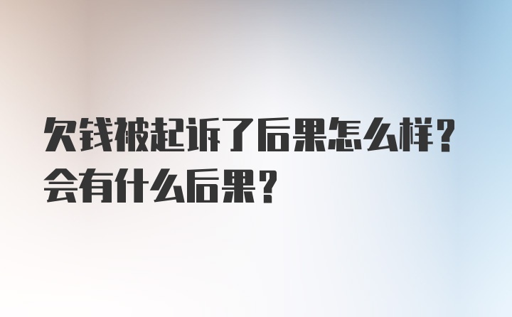 欠钱被起诉了后果怎么样？会有什么后果？