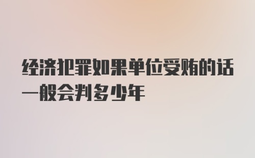 经济犯罪如果单位受贿的话一般会判多少年