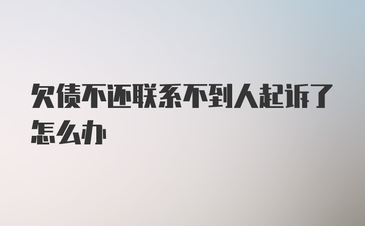 欠债不还联系不到人起诉了怎么办