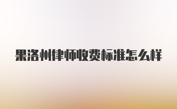 果洛州律师收费标准怎么样