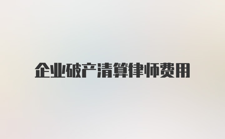 企业破产清算律师费用