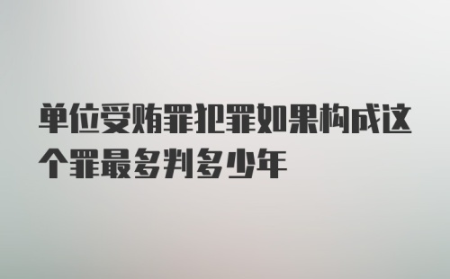 单位受贿罪犯罪如果构成这个罪最多判多少年