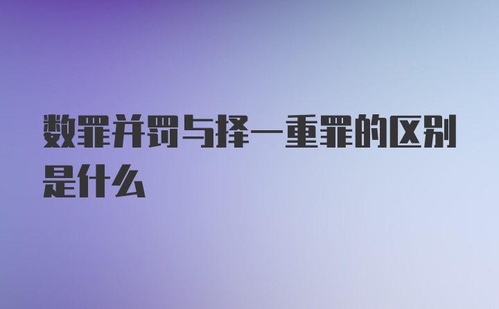 数罪并罚与择一重罪的区别是什么