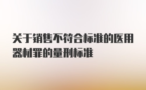 关于销售不符合标准的医用器材罪的量刑标准