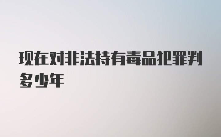 现在对非法持有毒品犯罪判多少年