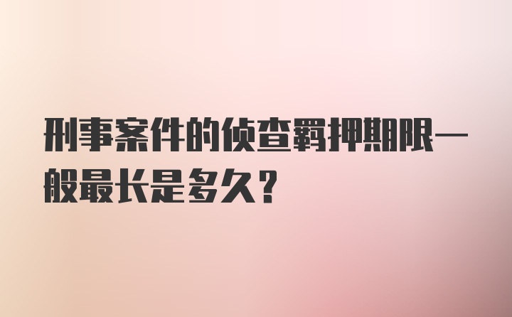 刑事案件的侦查羁押期限一般最长是多久？