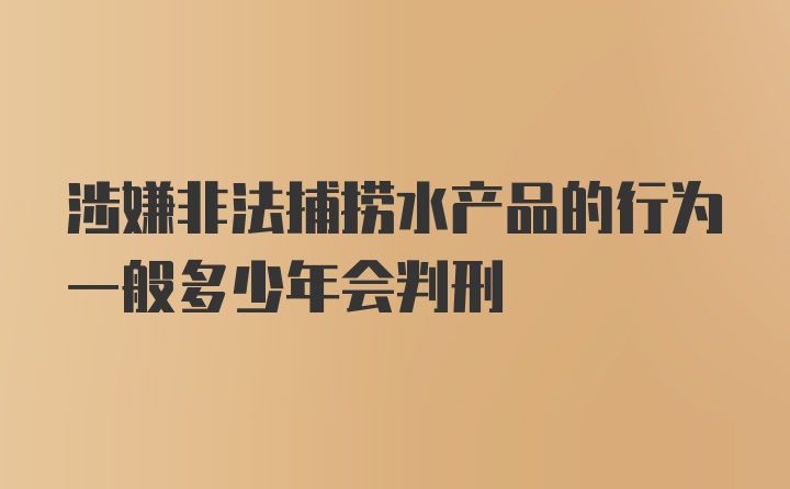 涉嫌非法捕捞水产品的行为一般多少年会判刑