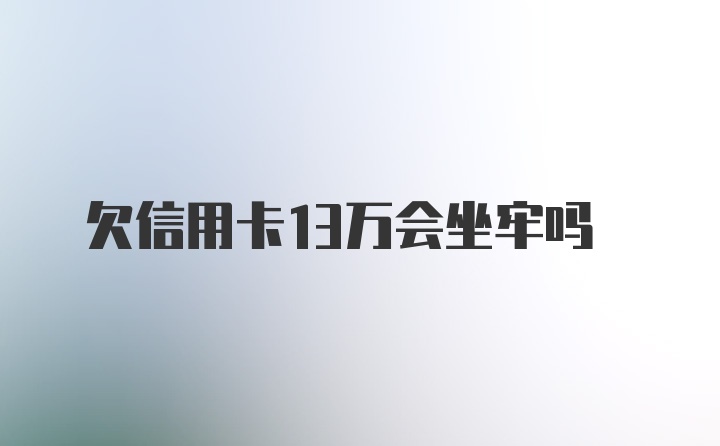 欠信用卡13万会坐牢吗