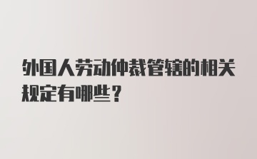 外国人劳动仲裁管辖的相关规定有哪些？