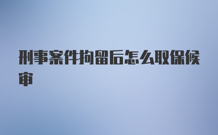 刑事案件拘留后怎么取保候审