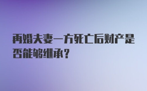 再婚夫妻一方死亡后财产是否能够继承？