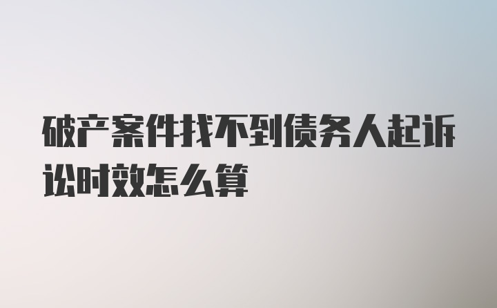 破产案件找不到债务人起诉讼时效怎么算