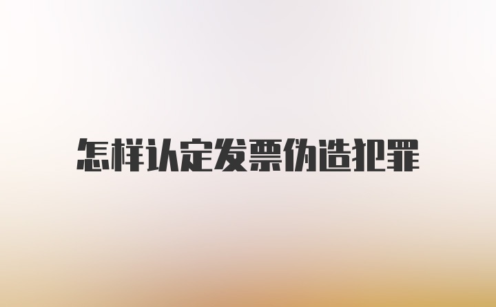 怎样认定发票伪造犯罪