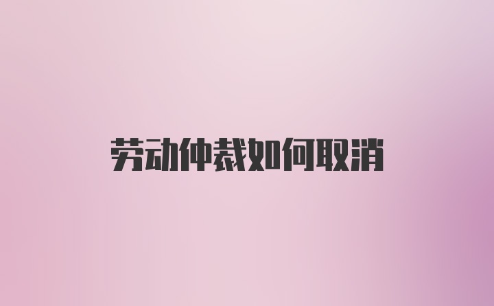 劳动仲裁如何取消